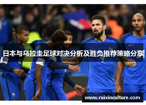 日本与乌拉圭足球对决分析及胜负推荐策略分享 日本与乌拉圭足球对决分析及胜负推荐策略分享
