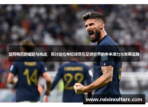楚阿梅尼的崛起与挑战：探讨这位年轻球员在足球世界的未来潜力与发展道路