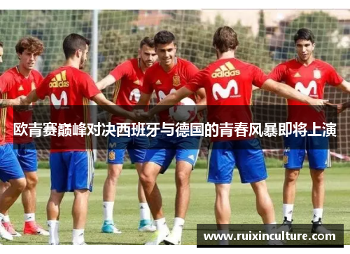 欧青赛巅峰对决西班牙与德国的青春风暴即将上演