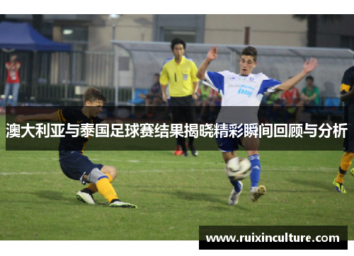 澳大利亚与泰国足球赛结果揭晓精彩瞬间回顾与分析