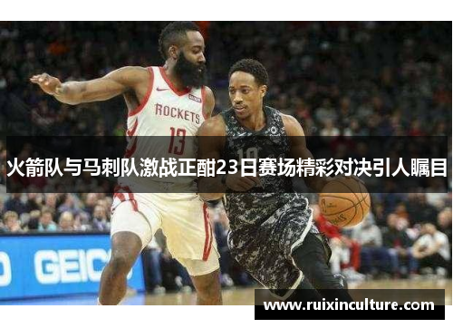 火箭队与马刺队激战正酣23日赛场精彩对决引人瞩目