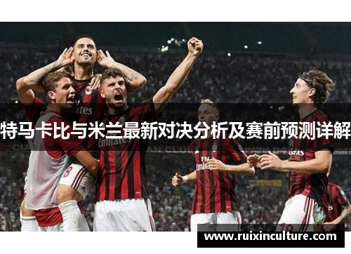 特马卡比与米兰最新对决分析及赛前预测详解