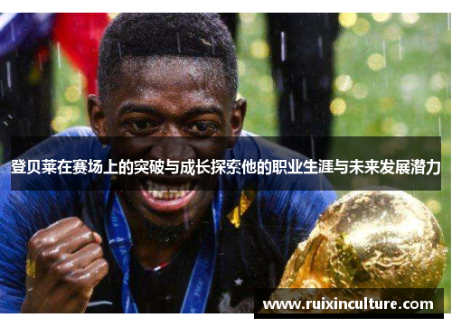 登贝莱在赛场上的突破与成长探索他的职业生涯与未来发展潜力