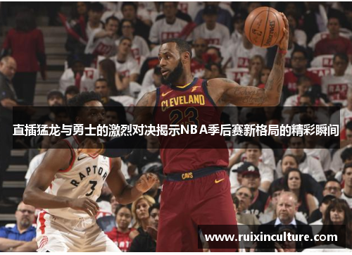 直插猛龙与勇士的激烈对决揭示NBA季后赛新格局的精彩瞬间